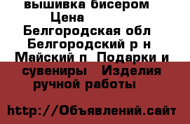 вышивка бисером › Цена ­ 5 800 - Белгородская обл., Белгородский р-н, Майский п. Подарки и сувениры » Изделия ручной работы   